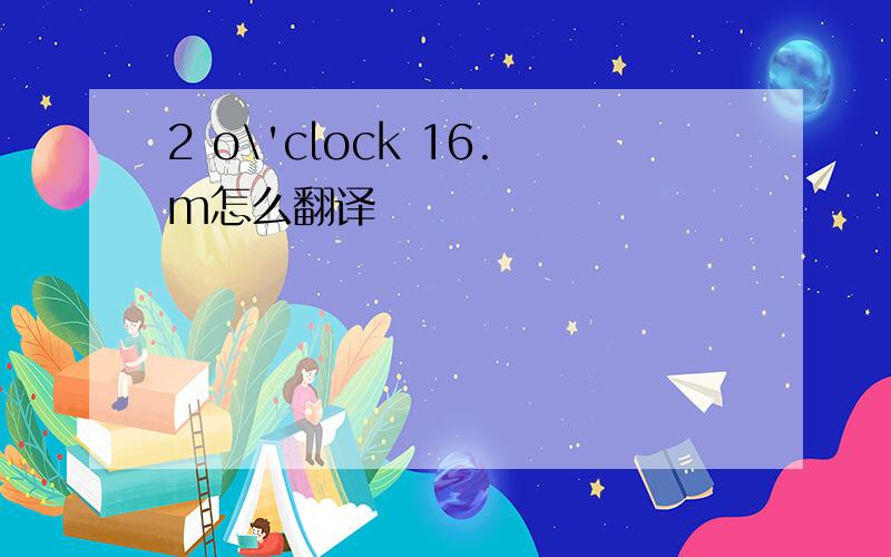 2 o\'clock 16.m怎么翻译