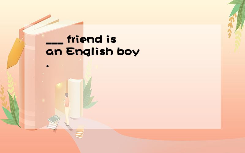 ___ friend is an English boy.