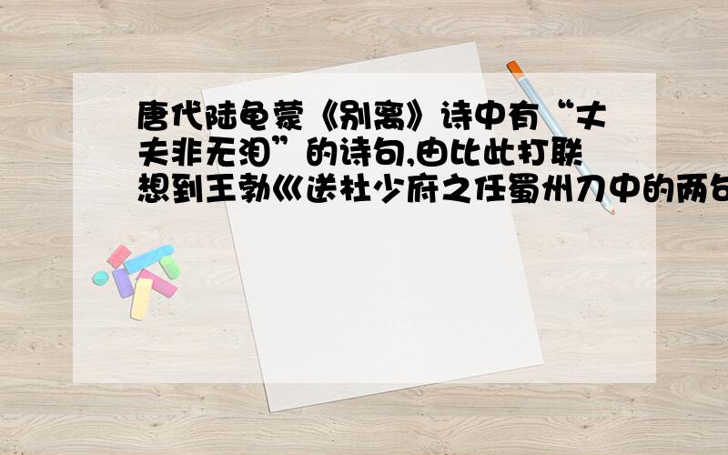 唐代陆龟蒙《别离》诗中有“丈夫非无泪”的诗句,由比此打联想到王勃巛送杜少府之任蜀州刀中的两句诗:____________