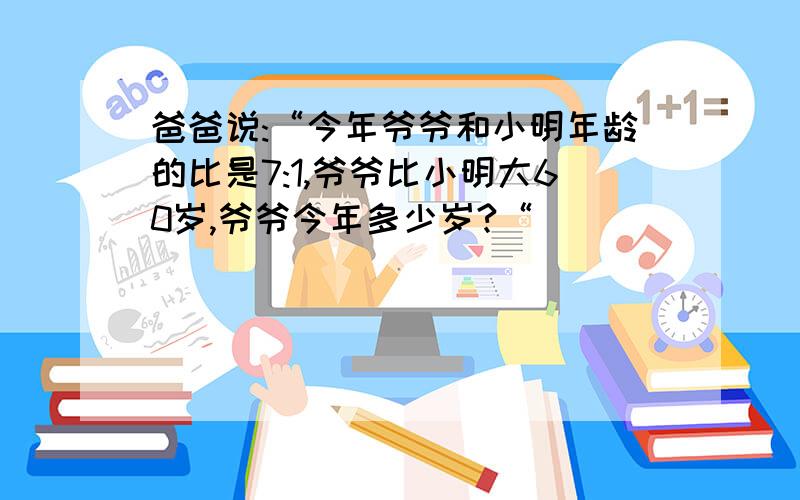 爸爸说:“今年爷爷和小明年龄的比是7:1,爷爷比小明大60岁,爷爷今年多少岁?“