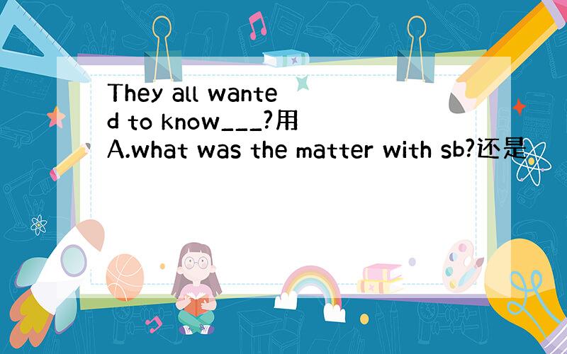 They all wanted to know___?用A.what was the matter with sb?还是