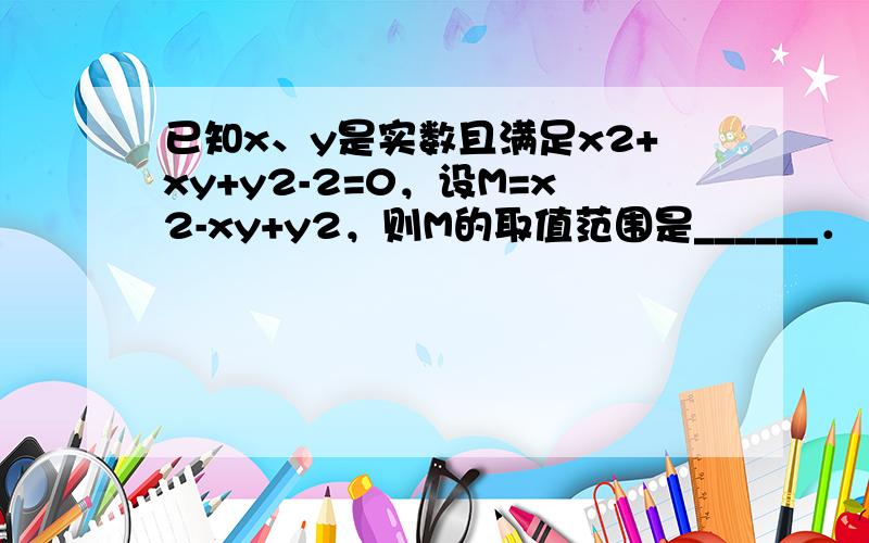 已知x、y是实数且满足x2+xy+y2-2=0，设M=x2-xy+y2，则M的取值范围是______．