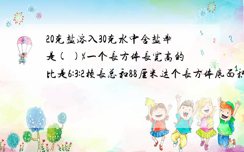 20克盐溶入30克水中含盐率是( )%一个长方体长宽高的比是6:3:2棱长总和88厘米这个长方体底面积是( )