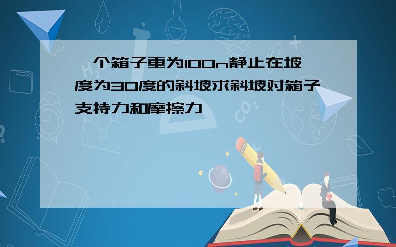 一个箱子重为100n静止在坡度为30度的斜坡求斜坡对箱子支持力和摩擦力