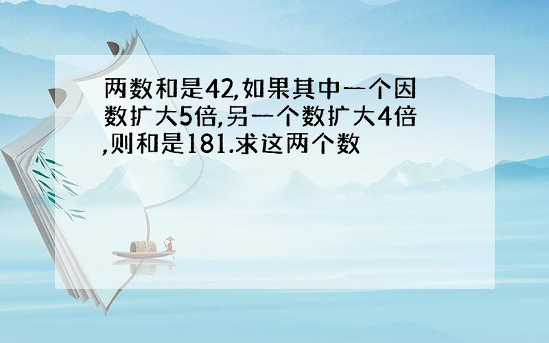 两数和是42,如果其中一个因数扩大5倍,另一个数扩大4倍,则和是181.求这两个数