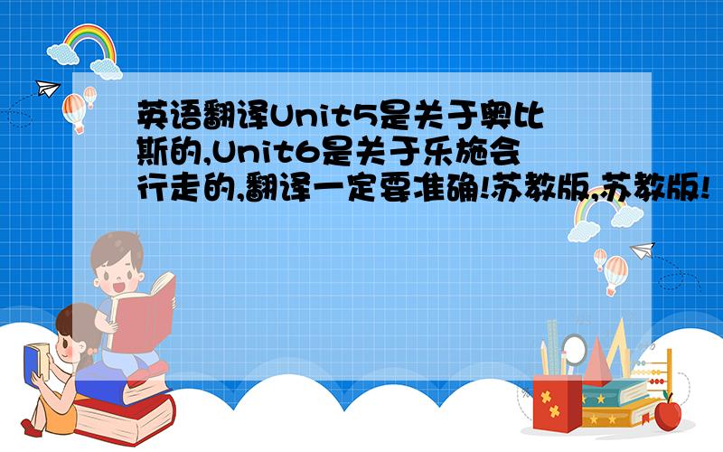 英语翻译Unit5是关于奥比斯的,Unit6是关于乐施会行走的,翻译一定要准确!苏教版,苏教版!