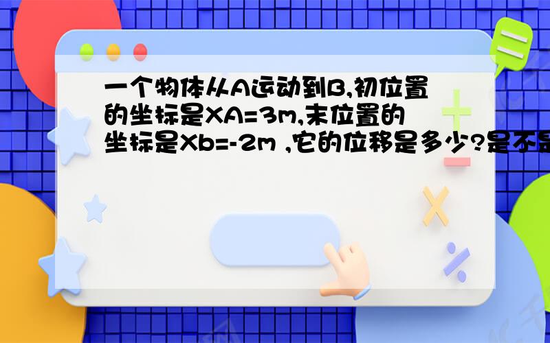 一个物体从A运动到B,初位置的坐标是XA=3m,末位置的坐标是Xb=-2m ,它的位移是多少?是不是用-2-3 在