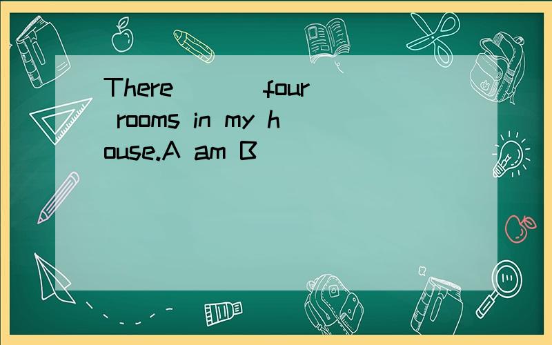 There ( ) four rooms in my house.A am B