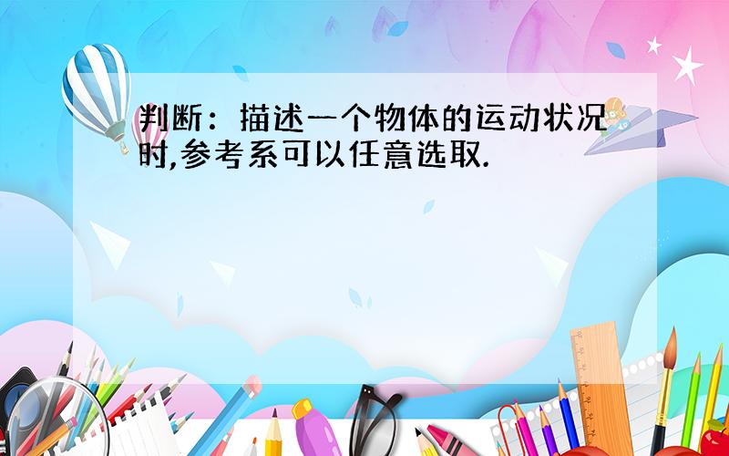 判断：描述一个物体的运动状况时,参考系可以任意选取.