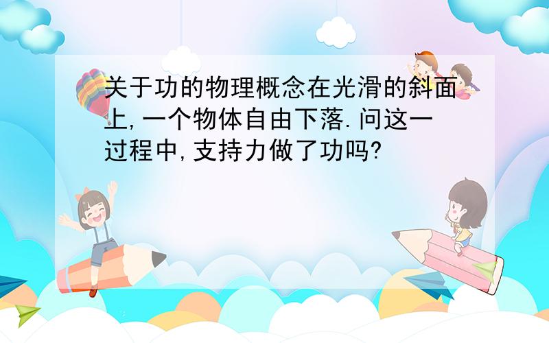 关于功的物理概念在光滑的斜面上,一个物体自由下落.问这一过程中,支持力做了功吗?