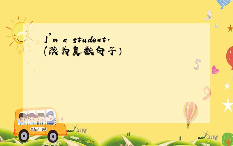 I'm a student.(改为复数句子）