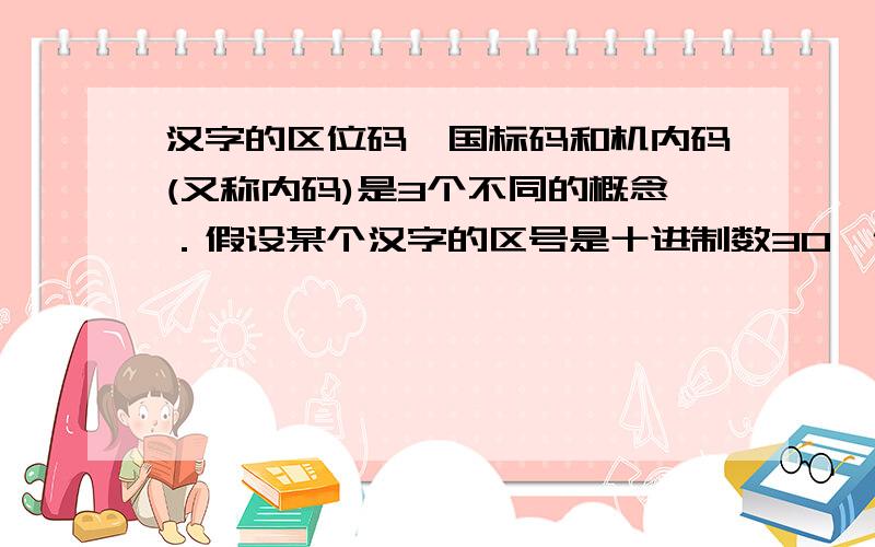 汉字的区位码、国标码和机内码(又称内码)是3个不同的概念．假设某个汉字的区号是十进制数30,位号是十进制数63,则在PC