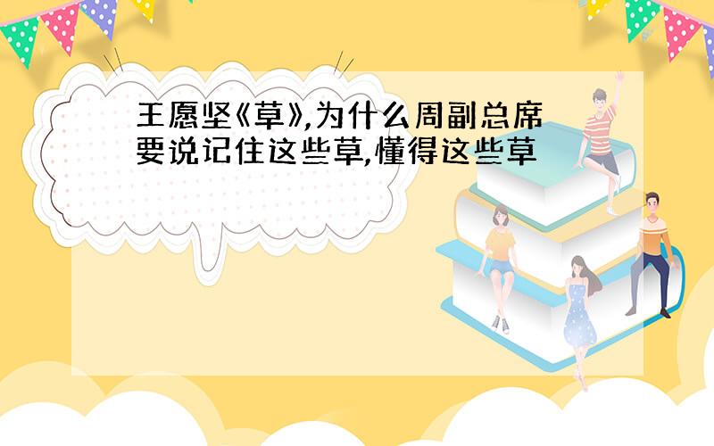 王愿坚《草》,为什么周副总席要说记住这些草,懂得这些草