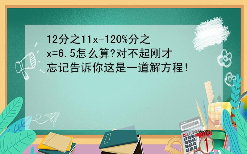 12分之11x-120%分之x=6.5怎么算?对不起刚才忘记告诉你这是一道解方程!