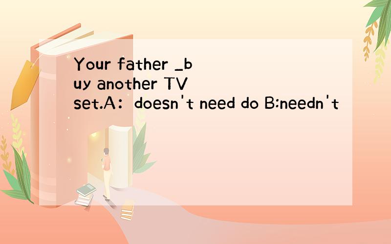 Your father _buy another TV set.A：doesn't need do B:needn't