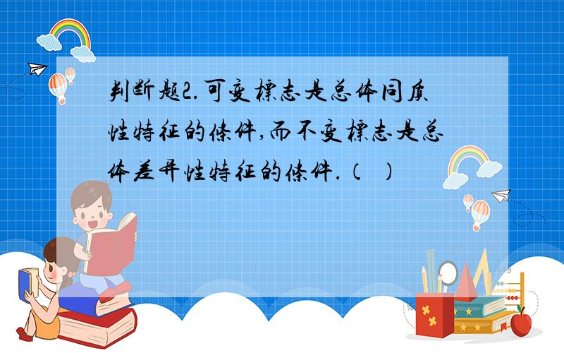 判断题2.可变标志是总体同质性特征的条件,而不变标志是总体差异性特征的条件.（ ）