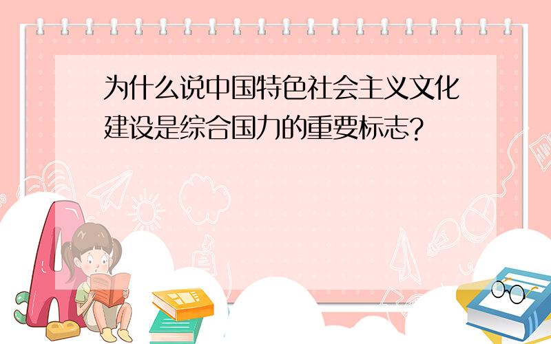 为什么说中国特色社会主义文化建设是综合国力的重要标志?