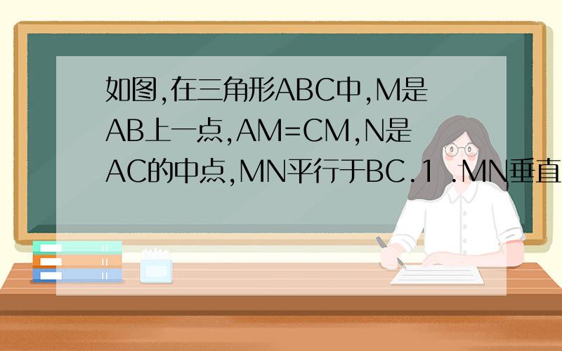 如图,在三角形ABC中,M是AB上一点,AM=CM,N是AC的中点,MN平行于BC.1 .MN垂直与AC吗?为什么