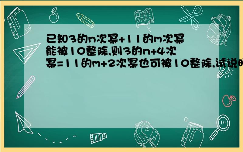 已知3的n次幂+11的m次幂能被10整除,则3的n+4次幂=11的m+2次幂也可被10整除,试说明理由.