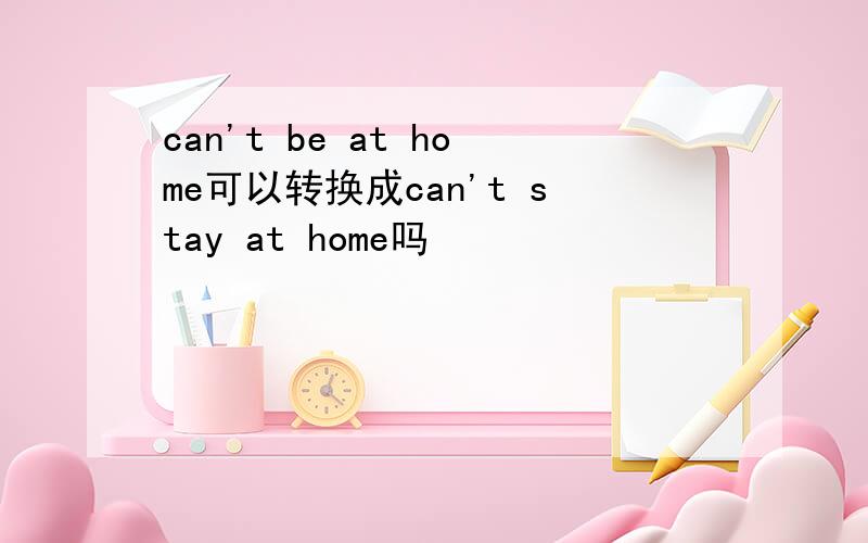 can't be at home可以转换成can't stay at home吗