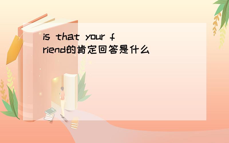 is that your friend的肯定回答是什么