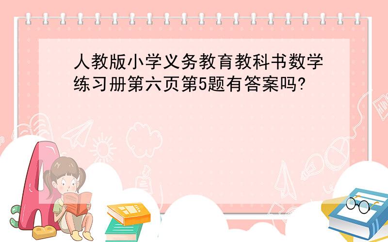 人教版小学义务教育教科书数学练习册第六页第5题有答案吗?