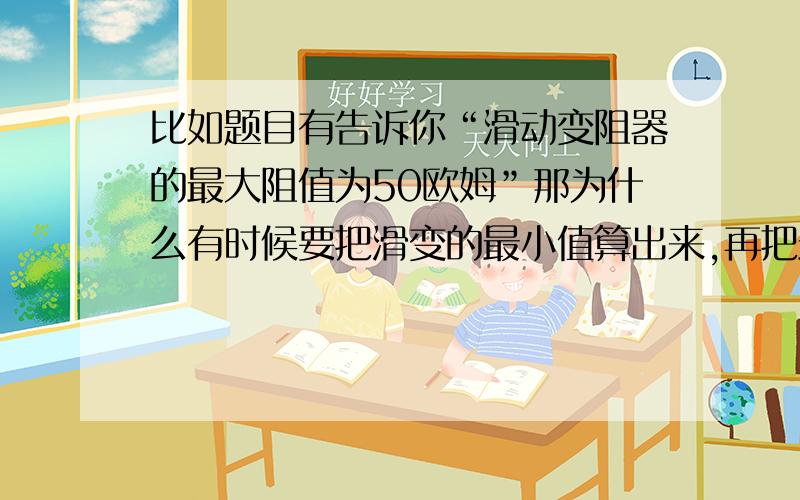 比如题目有告诉你“滑动变阻器的最大阻值为50欧姆”那为什么有时候要把滑变的最小值算出来,再把最大值算出来,然后大于小于；