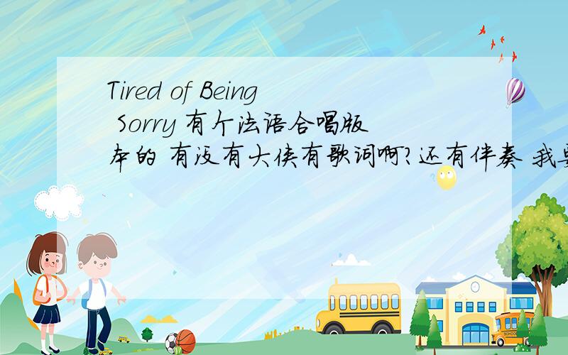 Tired of Being Sorry 有个法语合唱版本的 有没有大侠有歌词啊?还有伴奏 我要参加比赛