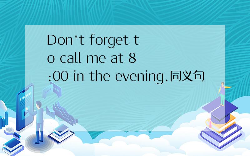 Don't forget to call me at 8:00 in the evening.同义句