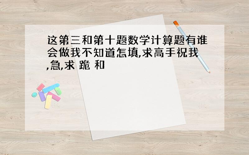 这第三和第十题数学计算题有谁会做我不知道怎填,求高手祝我,急,求 跪 和