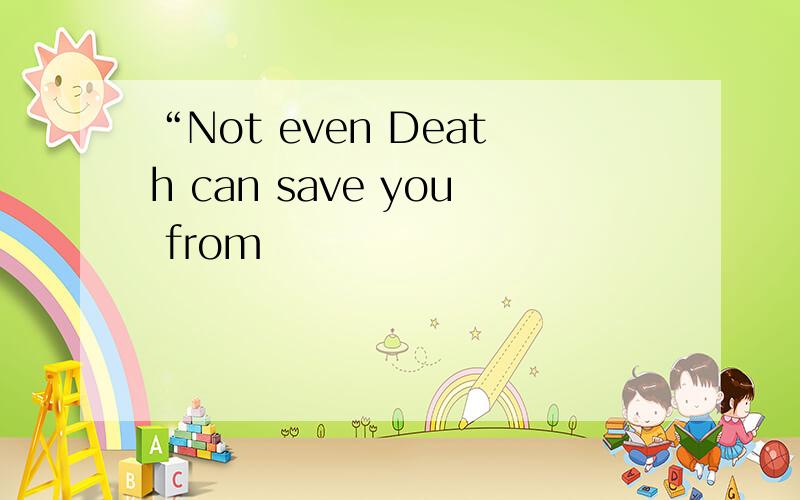 “Not even Death can save you from