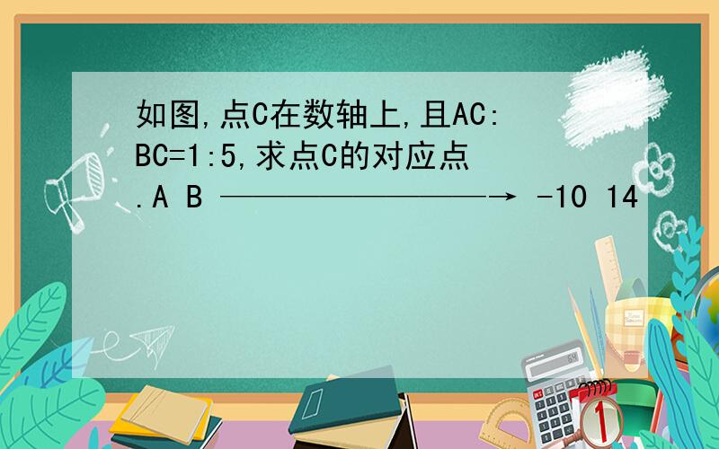 如图,点C在数轴上,且AC:BC=1:5,求点C的对应点.A B ————————→ -10 14