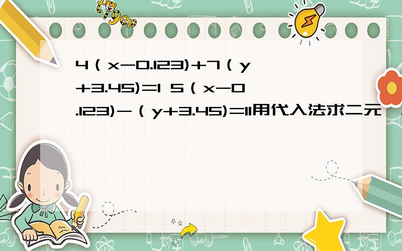 4（x-0.123)+7（y+3.45)=1 5（x-0.123)-（y+3.45)=11用代入法求二元一次方程组（需过