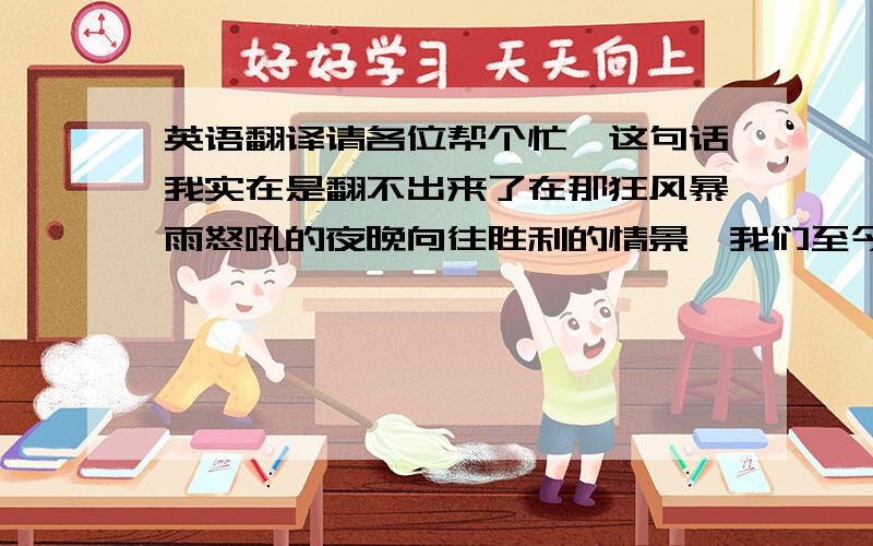 英语翻译请各位帮个忙,这句话我实在是翻不出来了在那狂风暴雨怒吼的夜晚向往胜利的情景,我们至今记忆犹新关键词是fresh