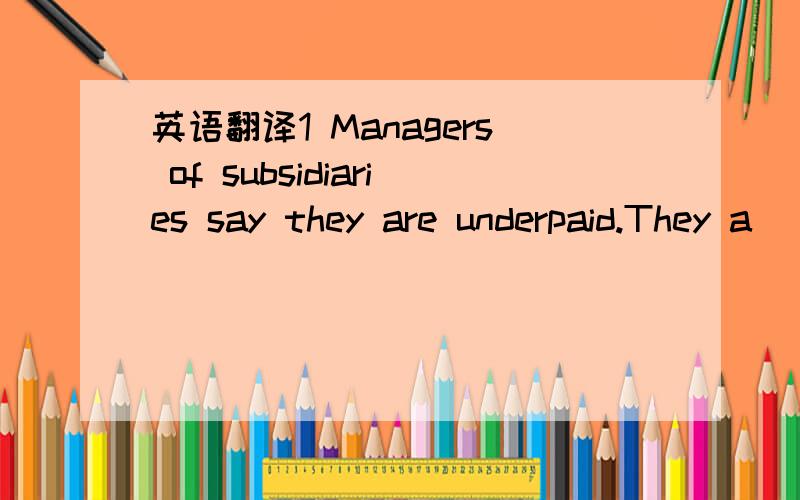 英语翻译1 Managers of subsidiaries say they are underpaid.They a