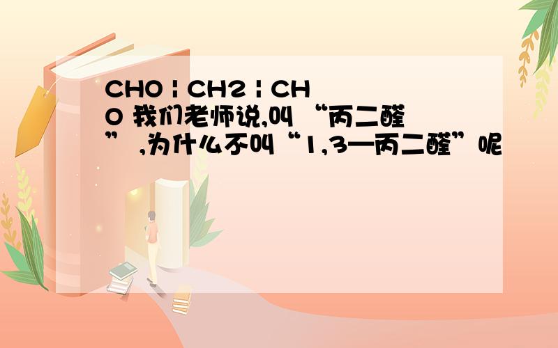 CHO | CH2 | CHO 我们老师说,叫 “丙二醛” ,为什么不叫“1,3—丙二醛”呢