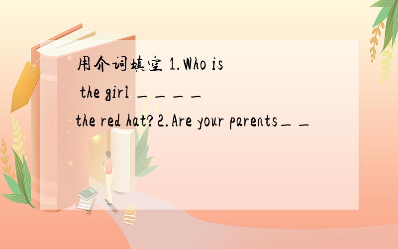 用介词填空 1.Who is the girl ____the red hat?2.Are your parents__