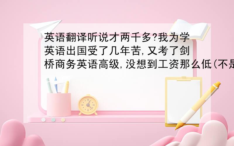 英语翻译听说才两千多?我为学英语出国受了几年苦,又考了剑桥商务英语高级,没想到工资那么低(不是我不知足,物价涨的那么快.