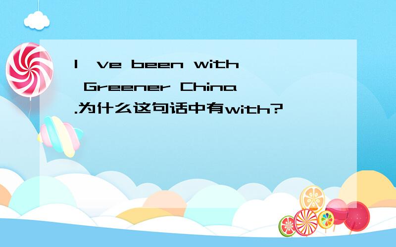 I've been with Greener China.为什么这句话中有with?