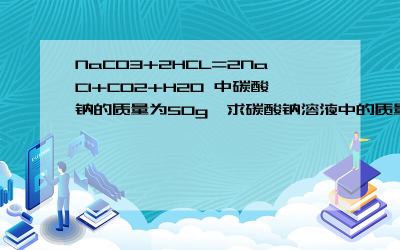 NaCO3+2HCL=2NaCl+CO2+H2O 中碳酸钠的质量为50g,求碳酸钠溶液中的质量分数