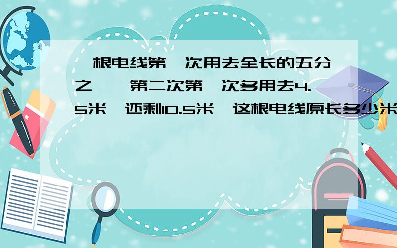 一根电线第一次用去全长的五分之一,第二次第一次多用去4.5米,还剩10.5米,这根电线原长多少米?