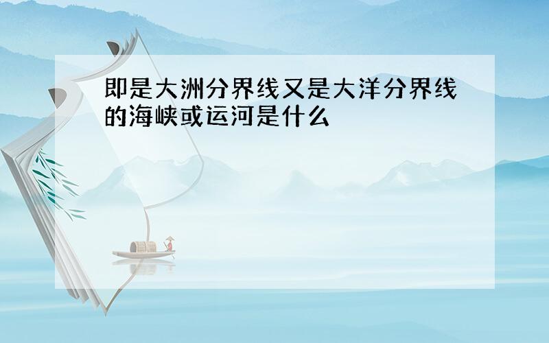 即是大洲分界线又是大洋分界线的海峡或运河是什么