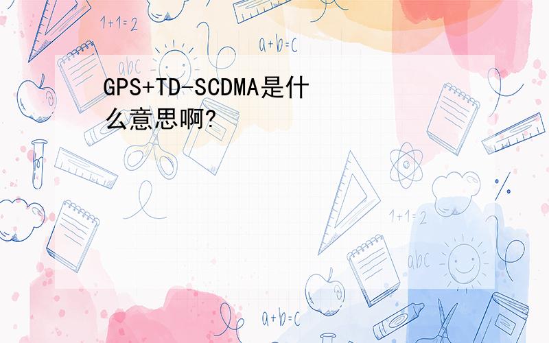 GPS+TD-SCDMA是什么意思啊?