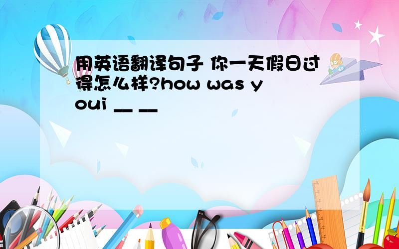 用英语翻译句子 你一天假日过得怎么样?how was youi __ __