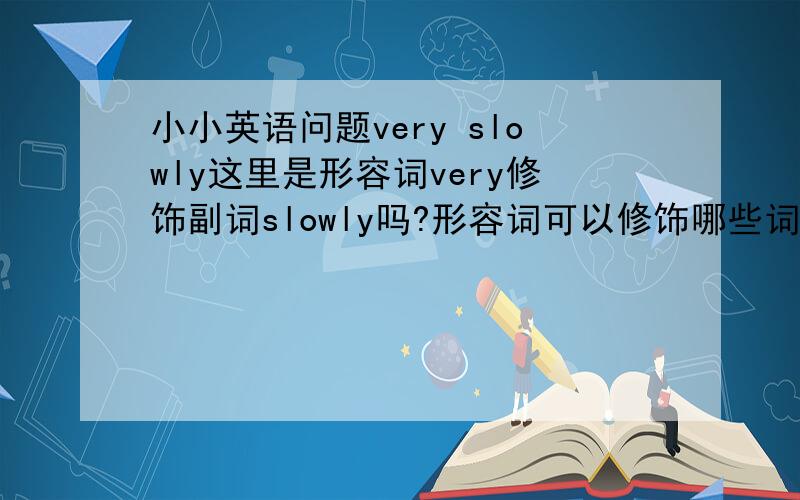 小小英语问题very slowly这里是形容词very修饰副词slowly吗?形容词可以修饰哪些词?副词可以修饰哪些词?