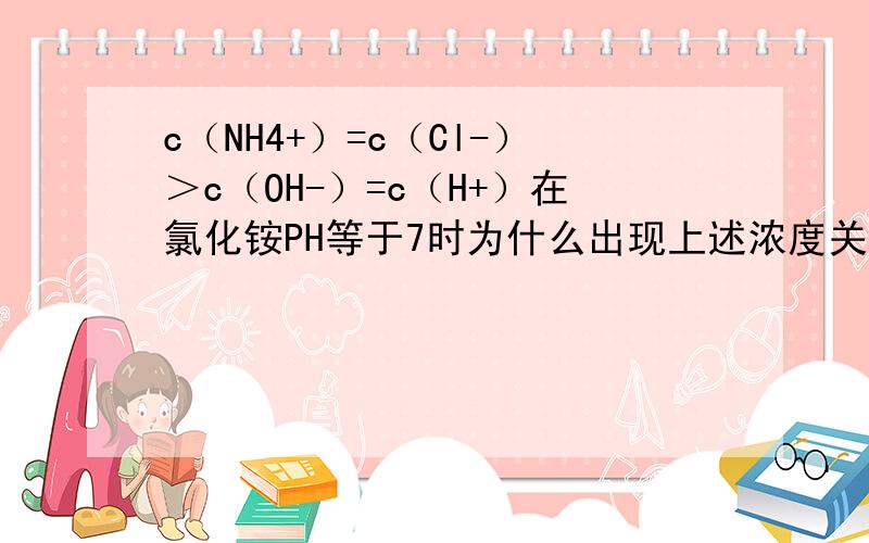 c（NH4+）=c（Cl-）＞c（OH-）=c（H+）在氯化铵PH等于7时为什么出现上述浓度关系