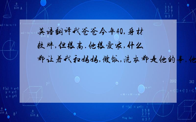 英语翻译我爸爸今年40,身材较胖,但很高.他很爱家,什么都让着我和妈妈,做饭,洗衣都是他的事.他还是一个小有名气的英雄,