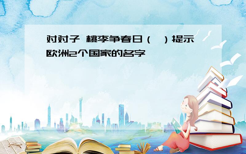 对对子 桃李争春日（ ）提示欧洲2个国家的名字