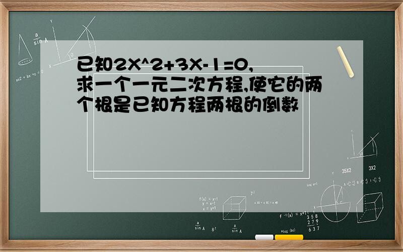 已知2X^2+3X-1=0,求一个一元二次方程,使它的两个根是已知方程两根的倒数