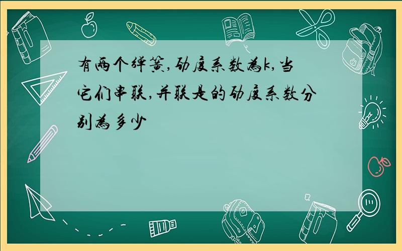 有两个弹簧,劲度系数为k,当它们串联,并联是的劲度系数分别为多少